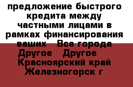 предложение быстрого кредита между частными лицами в рамках финансирования ваших - Все города Другое » Другое   . Красноярский край,Железногорск г.
